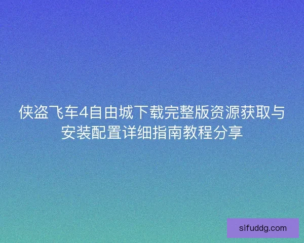 侠盗飞车4自由城下载完整版资源获取与安装配置详细指南教程分享