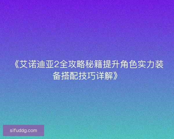 《艾诺迪亚2全攻略秘籍提升角色实力装备搭配技巧详解》