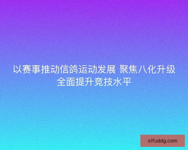 以赛事推动信鸽运动发展 聚焦八化升级全面提升竞技水平 以赛事推动信鸽运动发展 聚焦八化升级全面提升竞技水平
