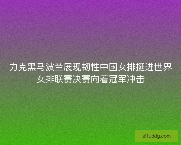 力克黑马波兰展现韧性中国女排挺进世界女排联赛决赛向着冠军冲击