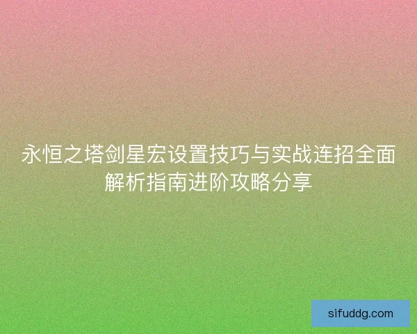 永恒之塔剑星宏设置技巧与实战连招全面解析指南进阶攻略分享 永恒之塔剑星宏设置技巧与实战连招全面解析指南进阶攻略分享