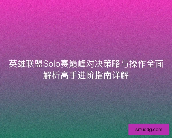 英雄联盟Solo赛巅峰对决策略与操作全面解析高手进阶指南详解