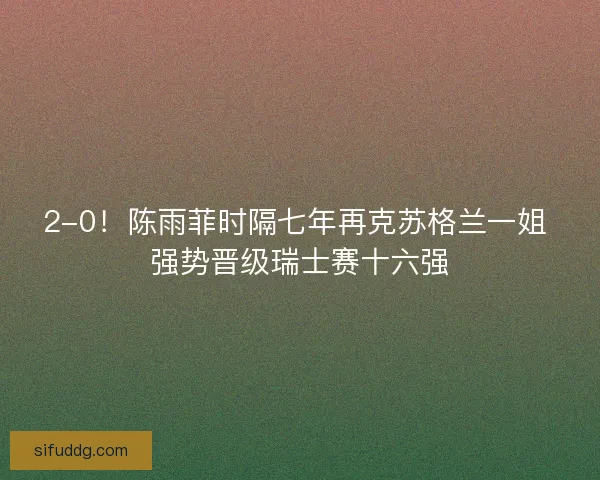 2-0！陈雨菲时隔七年再克苏格兰一姐 强势晋级瑞士赛十六强