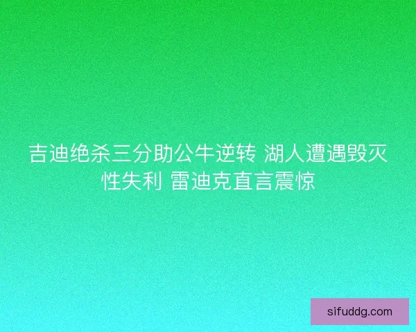 吉迪绝杀三分助公牛逆转 湖人遭遇毁灭性失利 雷迪克直言震惊 吉迪绝杀三分助公牛逆转 湖人遭遇毁灭性失利 雷迪克直言震惊