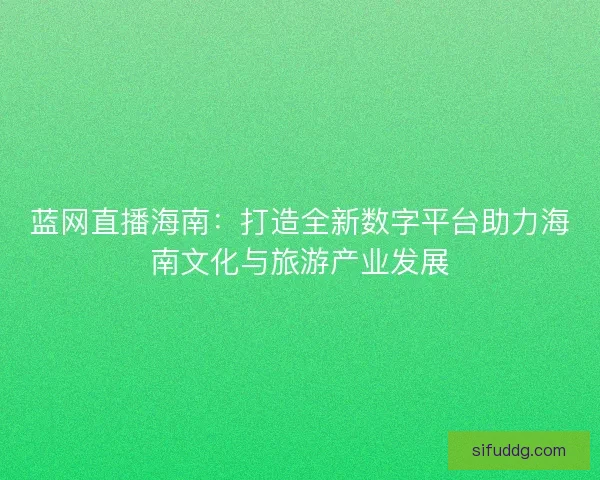 蓝网直播海南:打造全新数字平台助力海南文化与旅游产业发展 蓝网直播海南:打造全新数字平台助力海南文化与旅游产业发展