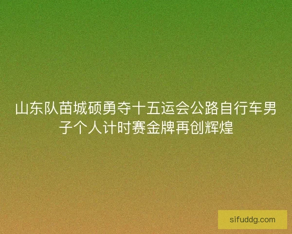 山东队苗城硕勇夺十五运会公路自行车男子个人计时赛金牌再创辉煌 山东队苗城硕勇夺十五运会公路自行车男子个人计时赛金牌再创辉煌
