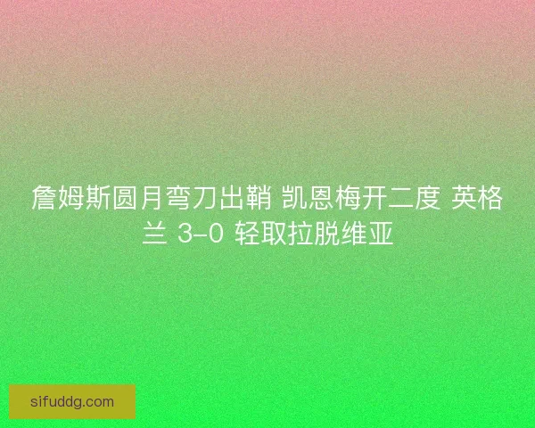 詹姆斯圆月弯刀出鞘 凯恩梅开二度 英格兰 3-0 轻取拉脱维亚