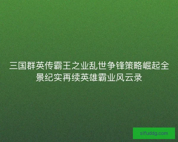 三国群英传霸王之业乱世争锋策略崛起全景纪实再续英雄霸业风云录