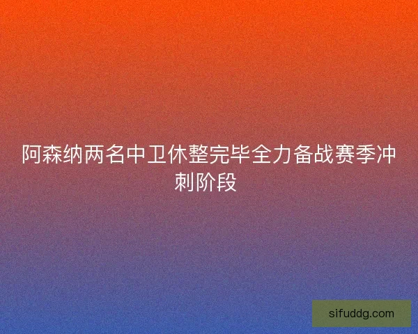 阿森纳两名中卫休整完毕全力备战赛季冲刺阶段 阿森纳两名中卫休整完毕全力备战赛季冲刺阶段