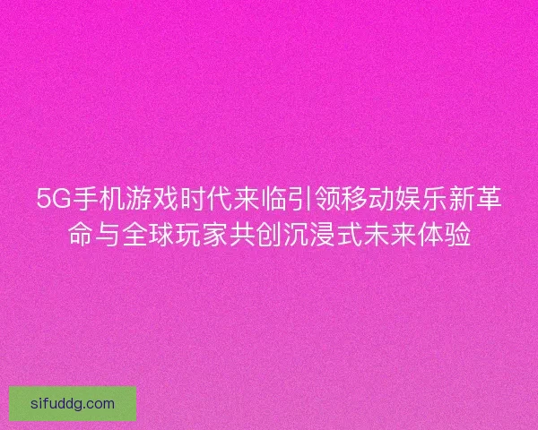5G手机游戏时代来临引领移动娱乐新革命与全球玩家共创沉浸式未来体验 5G手机游戏时代来临引领移动娱乐新革命与全球玩家共创沉浸式未来体验