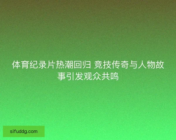 体育纪录片热潮回归 竞技传奇与人物故事引发观众共鸣 体育纪录片热潮回归 竞技传奇与人物故事引发观众共鸣