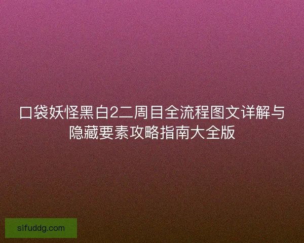 口袋妖怪黑白2二周目全流程图文详解与隐藏要素攻略指南大全版