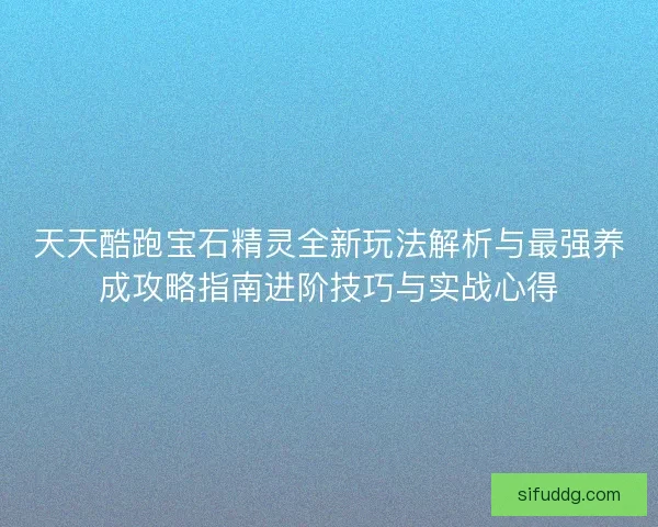 天天酷跑宝石精灵全新玩法解析与最强养成攻略指南进阶技巧与实战心得