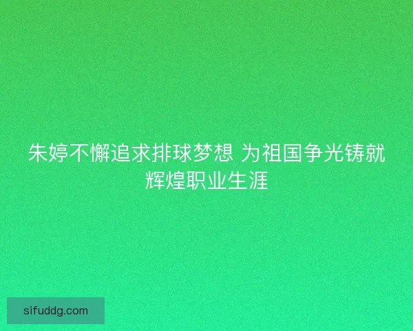朱婷不懈追求排球梦想 为祖国争光铸就辉煌职业生涯 朱婷不懈追求排球梦想 为祖国争光铸就辉煌职业生涯