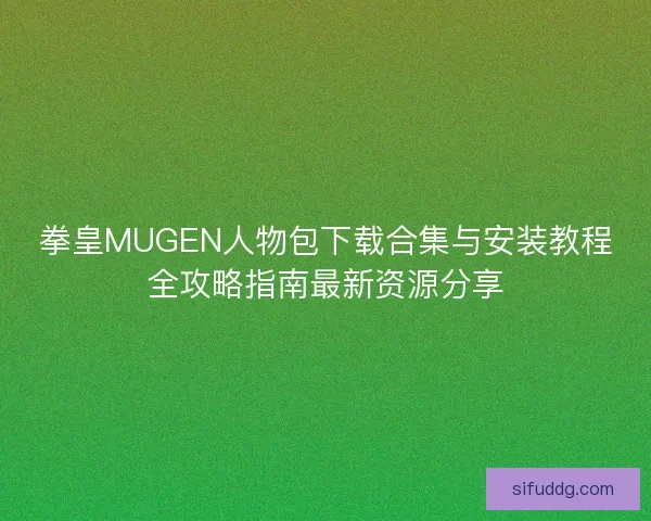 拳皇MUGEN人物包下载合集与安装教程全攻略指南最新资源分享 拳皇MUGEN人物包下载合集与安装教程全攻略指南最新资源分享