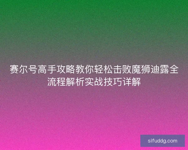 赛尔号高手攻略教你轻松击败魔狮迪露全流程解析实战技巧详解 赛尔号高手攻略教你轻松击败魔狮迪露全流程解析实战技巧详解