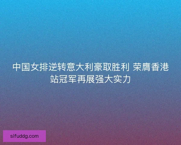 中国女排逆转意大利豪取胜利 荣膺香港站冠军再展强大实力 中国女排逆转意大利豪取胜利 荣膺香港站冠军再展强大实力