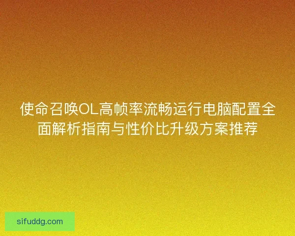 使命召唤OL高帧率流畅运行电脑配置全面解析指南与性价比升级方案推荐