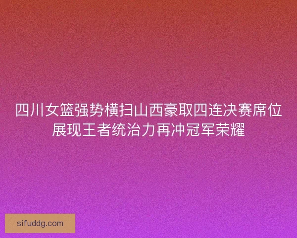 四川女篮强势横扫山西豪取四连决赛席位展现王者统治力再冲冠军荣耀 四川女篮强势横扫山西豪取四连决赛席位展现王者统治力再冲冠军荣耀
