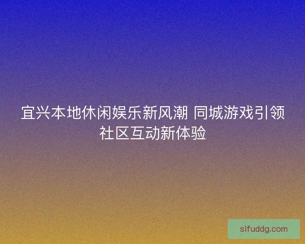 宜兴本地休闲娱乐新风潮 同城游戏引领社区互动新体验 宜兴本地休闲娱乐新风潮 同城游戏引领社区互动新体验