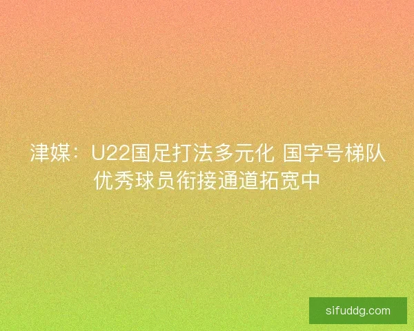 津媒:U22国足打法多元化 国字号梯队优秀球员衔接通道拓宽中 津媒:U22国足打法多元化 国字号梯队优秀球员衔接通道拓宽中