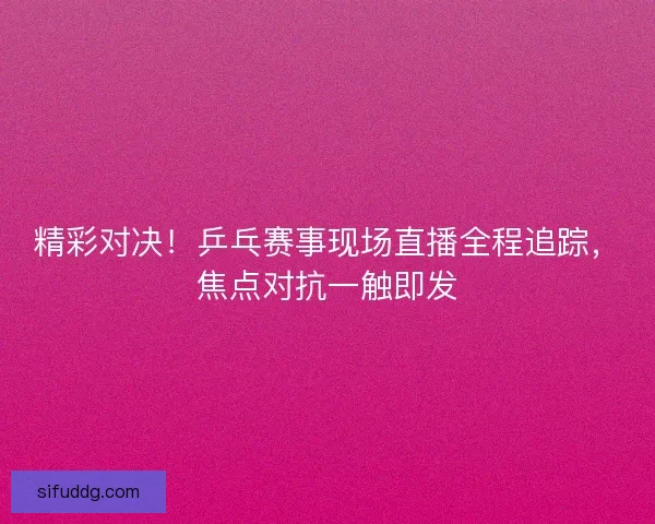 精彩对决!乒乓赛事现场直播全程追踪,焦点对抗一触即发 精彩对决!乒乓赛事现场直播全程追踪,焦点对抗一触即发