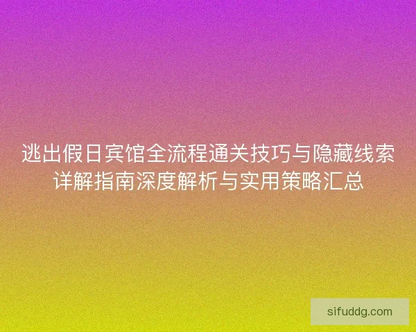 逃出假日宾馆全流程通关技巧与隐藏线索详解指南深度解析与实用策略汇总 逃出假日宾馆全流程通关技巧与隐藏线索详解指南深度解析与实用策略汇总