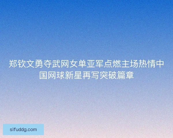郑钦文勇夺武网女单亚军点燃主场热情中国网球新星再写突破篇章