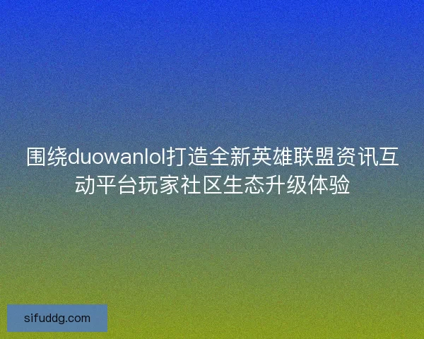 围绕duowanlol打造全新英雄联盟资讯互动平台玩家社区生态升级体验 围绕duowanlol打造全新英雄联盟资讯互动平台玩家社区生态升级体验