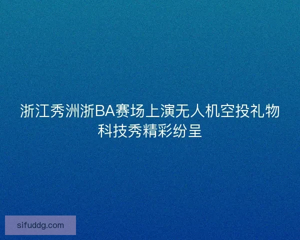 浙江秀洲浙BA赛场上演无人机空投礼物科技秀精彩纷呈 浙江秀洲浙BA赛场上演无人机空投礼物科技秀精彩纷呈