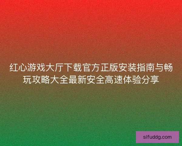 红心游戏大厅下载官方正版安装指南与畅玩攻略大全最新安全高速体验分享 红心游戏大厅下载官方正版安装指南与畅玩攻略大全最新安全高速体验分享