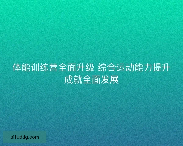 体能训练营全面升级 综合运动能力提升成就全面发展 体能训练营全面升级 综合运动能力提升成就全面发展