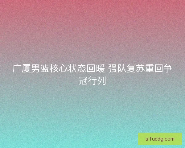 广厦男篮核心状态回暖 强队复苏重回争冠行列