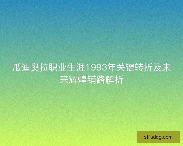 瓜迪奥拉职业生涯1993年关键转折及未来辉煌铺路解析
