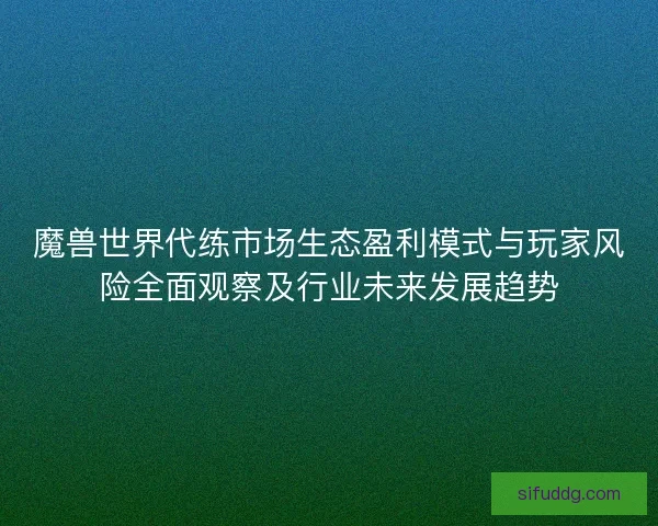 魔兽世界代练市场生态盈利模式与玩家风险全面观察及行业未来发展趋势