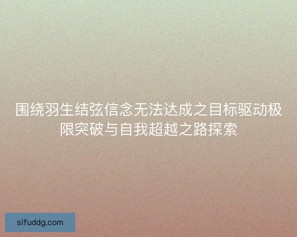 围绕羽生结弦信念无法达成之目标驱动极限突破与自我超越之路探索