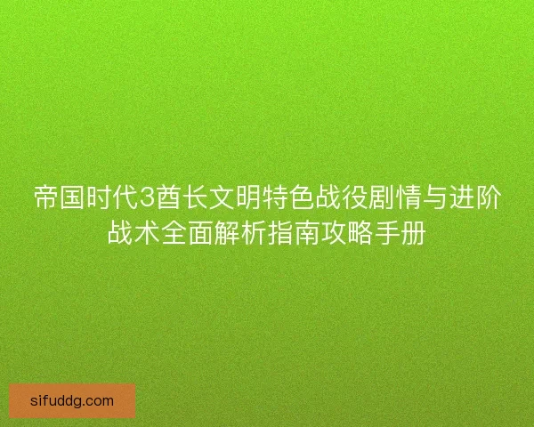 帝国时代3酋长文明特色战役剧情与进阶战术全面解析指南攻略手册 帝国时代3酋长文明特色战役剧情与进阶战术全面解析指南攻略手册