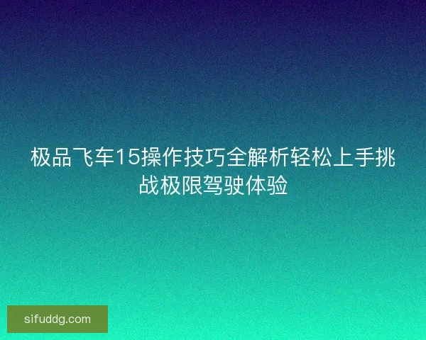 极品飞车15操作技巧全解析轻松上手挑战极限驾驶体验