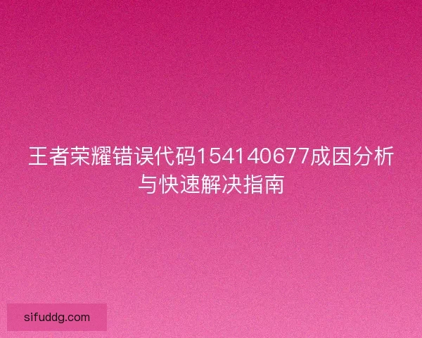 王者荣耀错误代码154140677成因分析与快速解决指南 王者荣耀错误代码154140677成因分析与快速解决指南